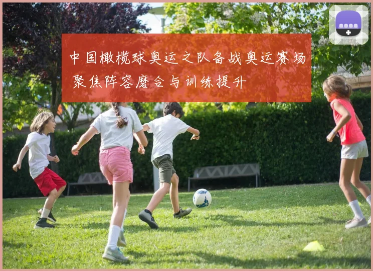 中国橄榄球奥运之队备战奥运赛场 聚焦阵容磨合与训练提升