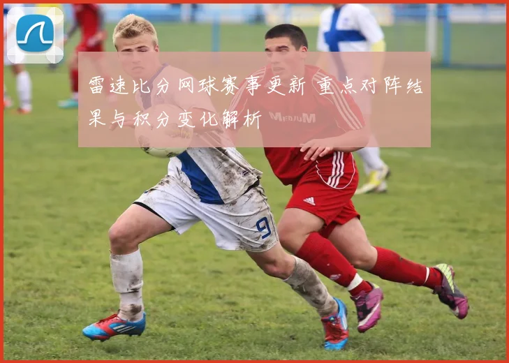 雷速比分网球赛事更新 重点对阵结果与积分变化解析