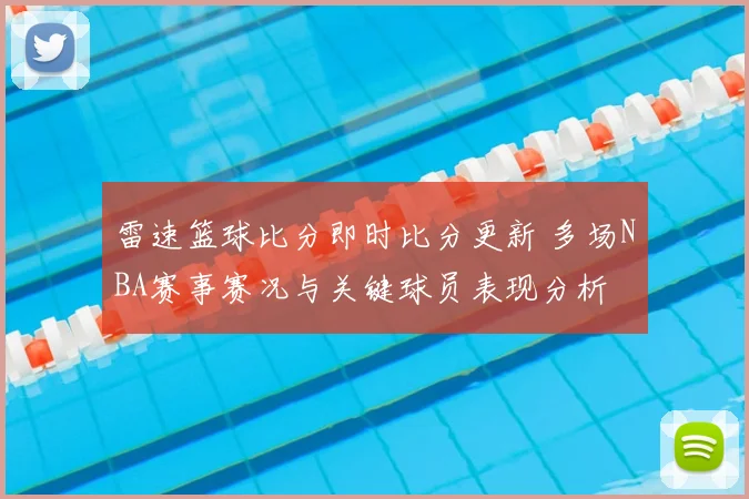 雷速篮球比分即时比分更新 多场NBA赛事赛况与关键球员表现分析