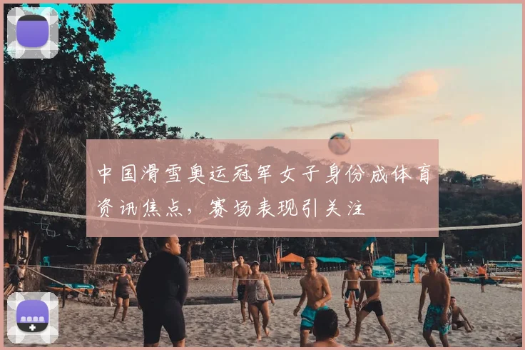 中国滑雪奥运冠军女子身份成体育资讯焦点,赛场表现引关注