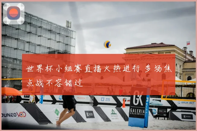 世界杯小组赛直播火热进行 多场焦点战不容错过