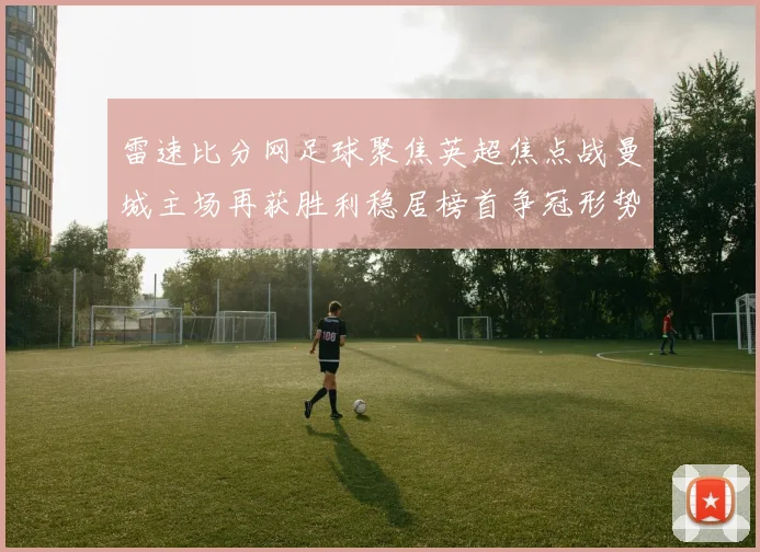雷速比分网足球聚焦英超焦点战曼城主场再获胜利稳居榜首争冠形势更明朗