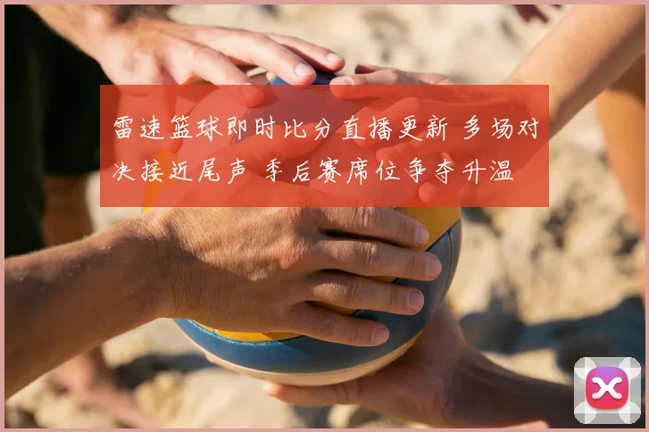 雷速篮球即时比分直播更新 多场对决接近尾声 季后赛席位争夺升温