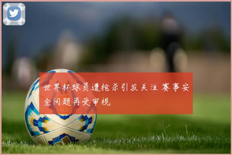世界杯球员遭枪杀引发关注 赛事安全问题再受审视