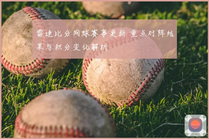 雷速比分网球赛事更新 重点对阵结果与积分变化解析