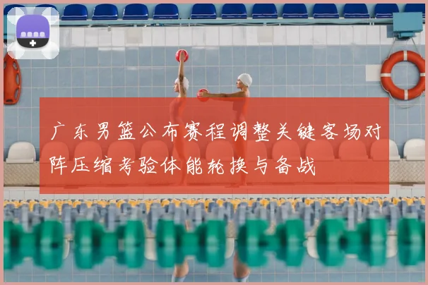广东男篮公布赛程调整关键客场对阵压缩考验体能轮换与备战