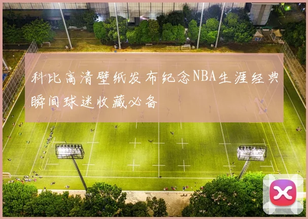 科比高清壁纸发布纪念NBA生涯经典瞬间球迷收藏必备