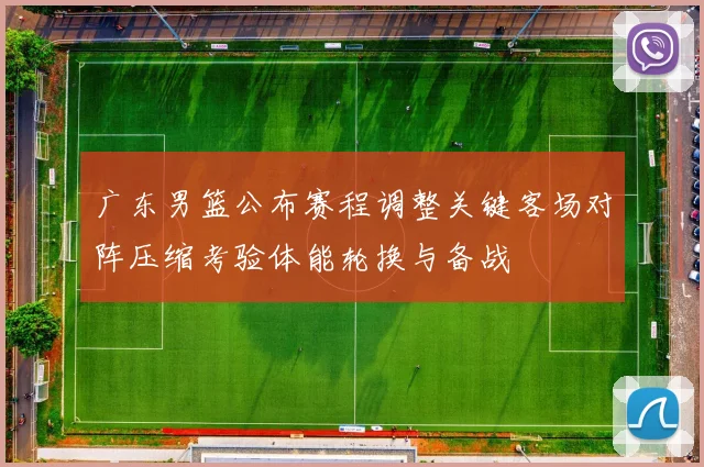 广东男篮公布赛程调整关键客场对阵压缩考验体能轮换与备战