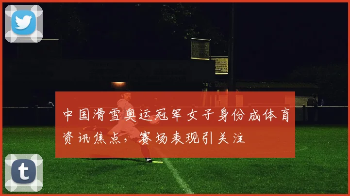 中国滑雪奥运冠军女子身份成体育资讯焦点,赛场表现引关注