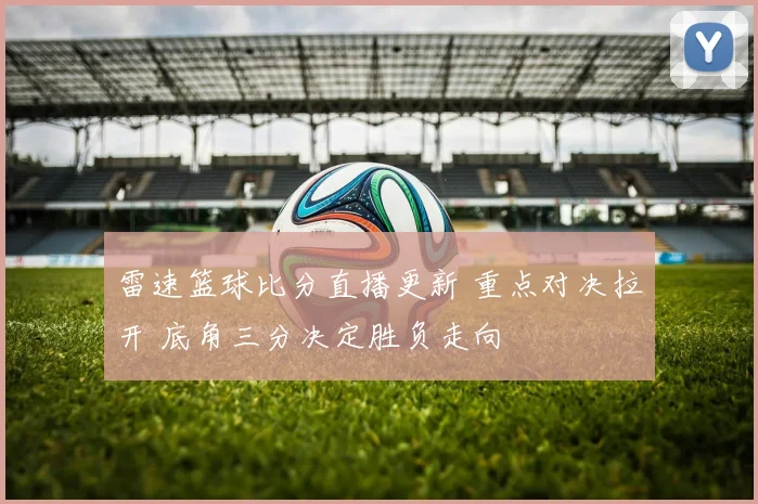雷速篮球比分直播更新 重点对决拉开 底角三分决定胜负走向