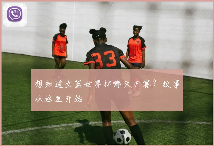 想知道女篮世界杯哪天开赛？故事从这里开始