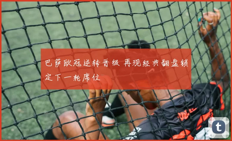 巴萨欧冠逆转晋级 再现经典翻盘锁定下一轮席位