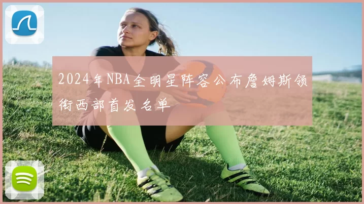 2024年NBA全明星阵容公布詹姆斯领衔西部首发名单