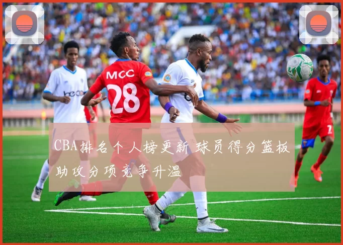 CBA排名个人榜更新 球员得分篮板助攻分项竞争升温