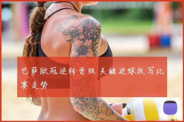 巴萨欧冠逆转晋级 关键进球改写比赛走势