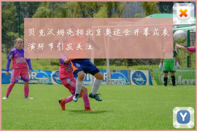 贝克汉姆亮相北京奥运会开幕式表演环节引发关注