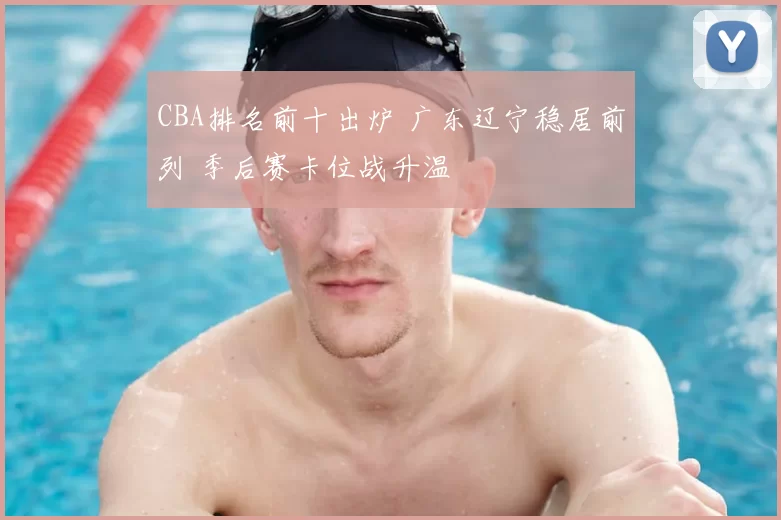 CBA排名前十出炉 广东辽宁稳居前列 季后赛卡位战升温