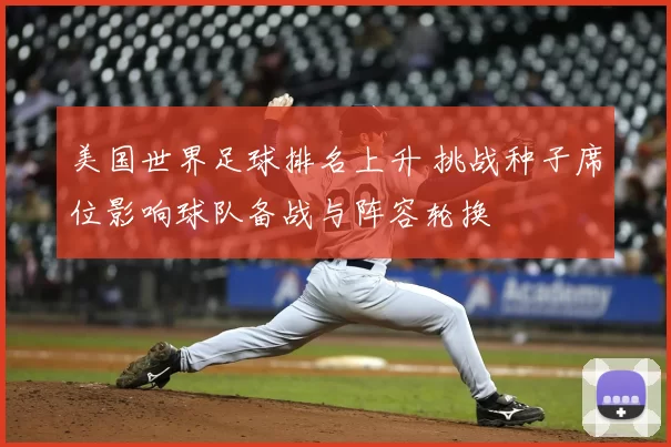 美国世界足球排名上升 挑战种子席位影响球队备战与阵容轮换