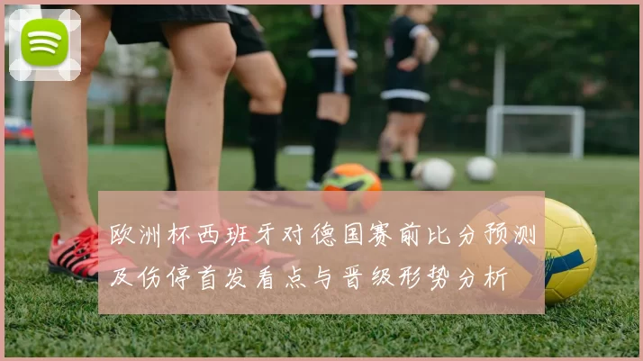 欧洲杯西班牙对德国赛前比分预测及伤停首发看点与晋级形势分析