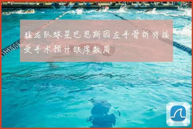 猛龙队球星巴恩斯因左手骨折将接受手术预计缺席数周