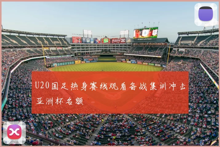 U20国足热身赛线观看备战集训冲击亚洲杯名额