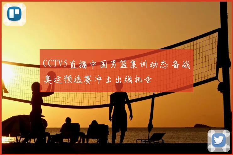 CCTV5直播中国男篮集训动态 备战奥运预选赛冲击出线机会