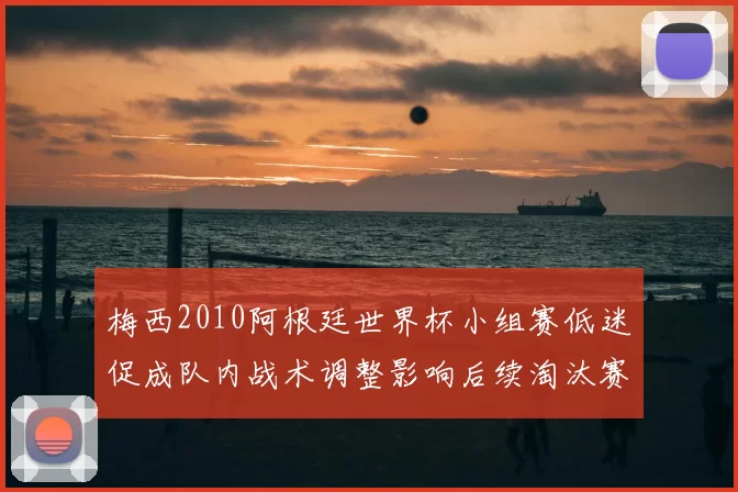 梅西2010阿根廷世界杯小组赛低迷促成队内战术调整影响后续淘汰赛