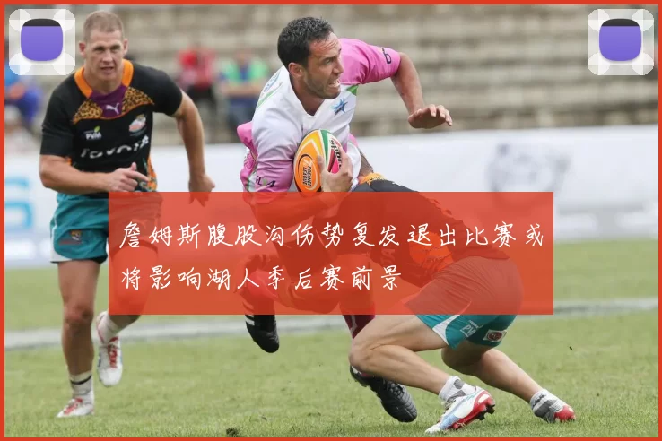 詹姆斯腹股沟伤势复发退出比赛或将影响湖人季后赛前景