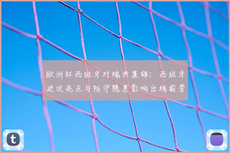 欧洲杯西班牙对瑞典集锦:西班牙进攻亮点与防守隐患影响出线前景