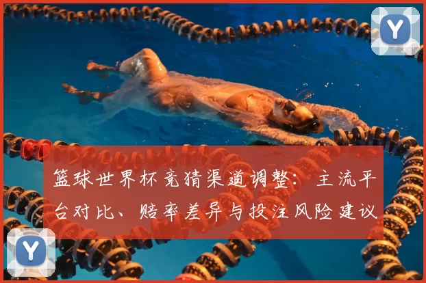 篮球世界杯竞猜渠道调整:主流平台对比、赔率差异与投注风险建议