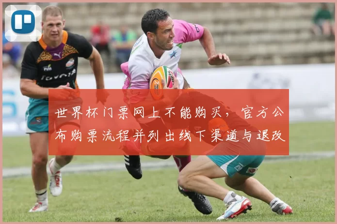 世界杯门票网上不能购买，官方公布购票流程并列出线下渠道与退改规则