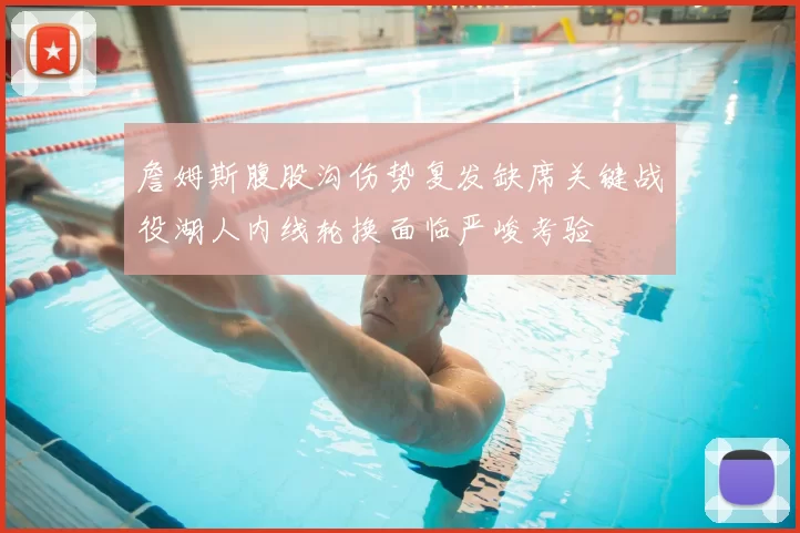 詹姆斯腹股沟伤势复发缺席关键战役湖人内线轮换面临严峻考验