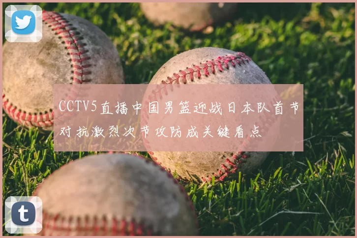 CCTV5直播中国男篮迎战日本队首节对抗激烈次节攻防成关键看点
