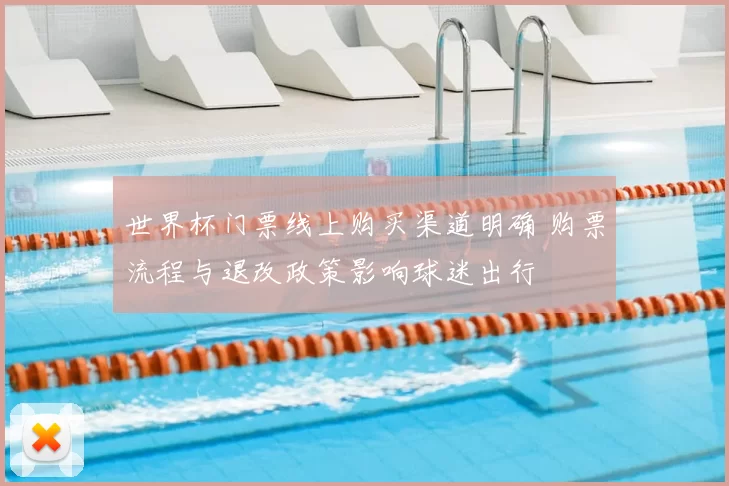 世界杯门票线上购买渠道明确 购票流程与退改政策影响球迷出行