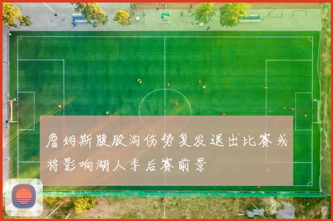 詹姆斯腹股沟伤势复发退出比赛或将影响湖人季后赛前景