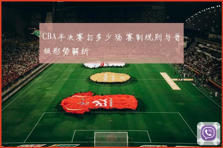 CBA半决赛打多少场 赛制规则与晋级形势解析