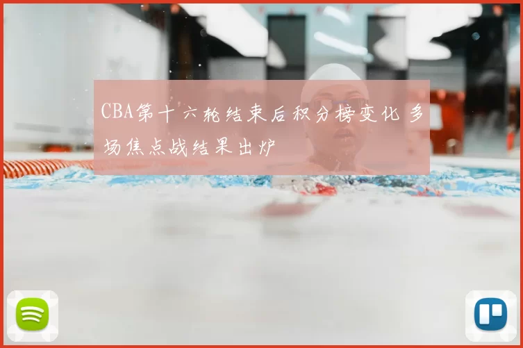 CBA第十六轮结束后积分榜变化 多场焦点战结果出炉