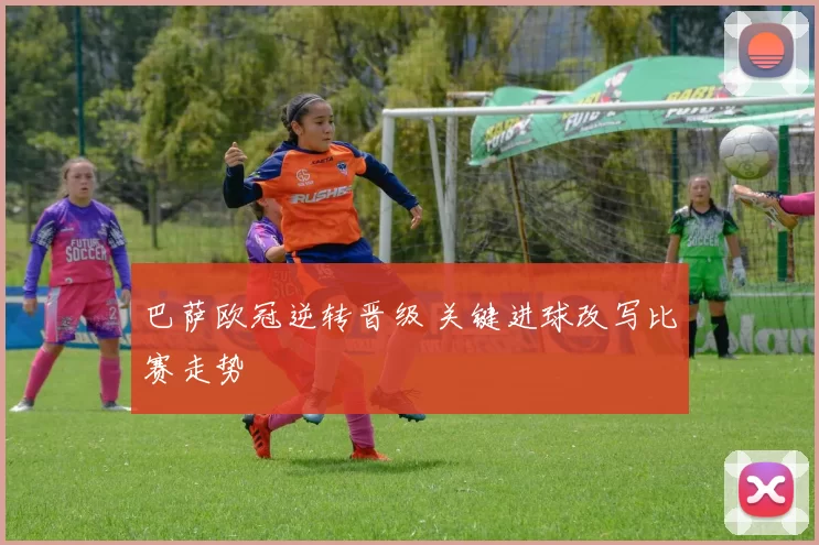 巴萨欧冠逆转晋级 关键进球改写比赛走势