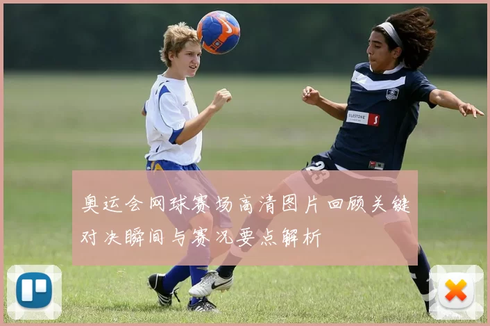 奥运会网球赛场高清图片回顾关键对决瞬间与赛况要点解析
