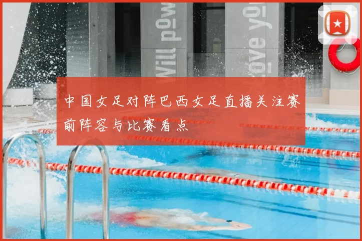 中国女足对阵巴西女足直播关注赛前阵容与比赛看点