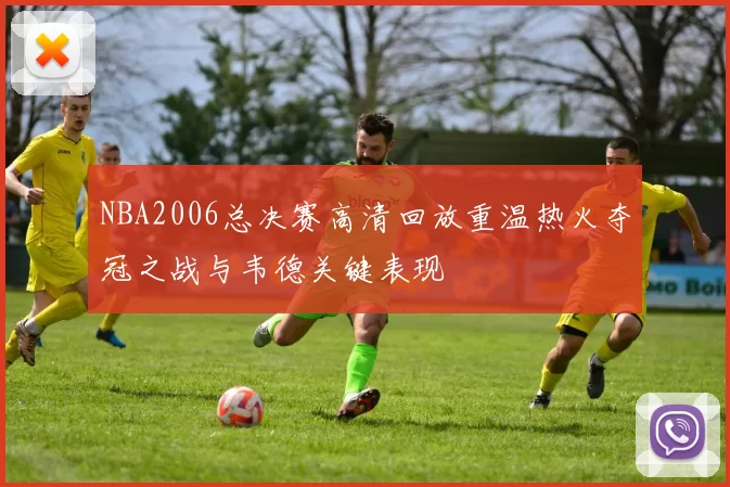 NBA2006总决赛高清回放重温热火夺冠之战与韦德关键表现
