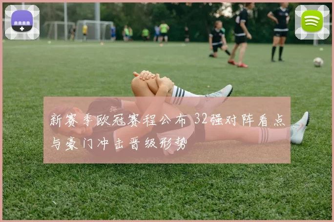 新赛季欧冠赛程公布 32强对阵看点与豪门冲击晋级形势