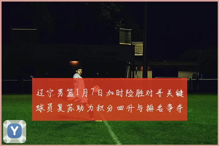 辽宁男篮1月7日加时险胜对手关键球员复苏助力积分回升与排名争夺