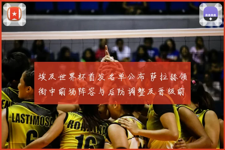 埃及世界杯首发名单公布 萨拉赫领衔中前场阵容与后防调整及晋级前景分析