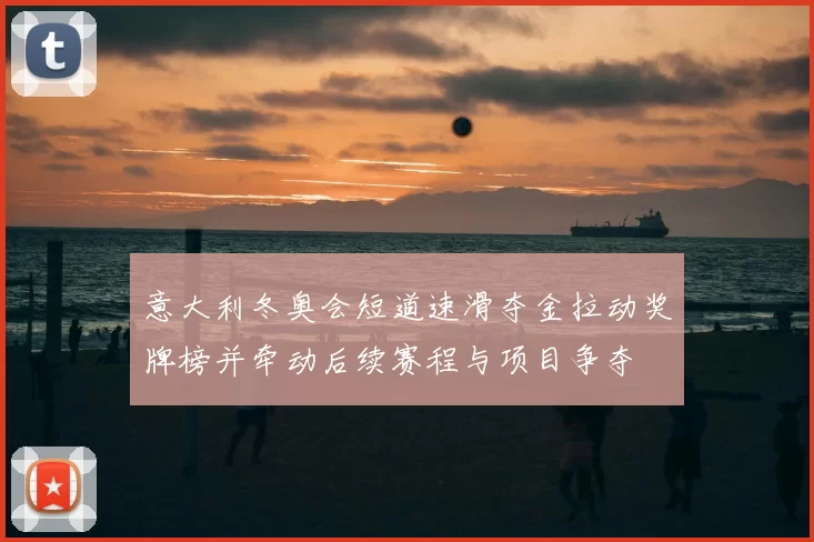 意大利冬奥会短道速滑夺金拉动奖牌榜并牵动后续赛程与项目争夺