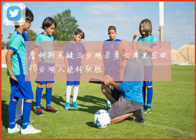 詹姆斯关键三分绝杀勇士库里空砍40分湖人逆转取胜