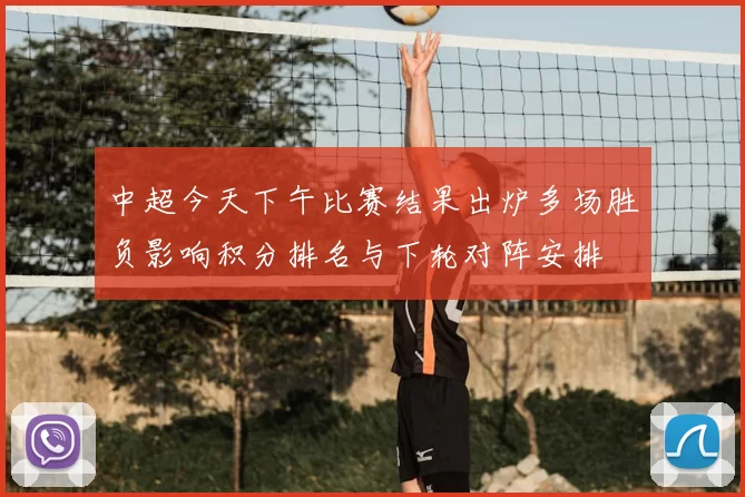 中超今天下午比赛结果出炉多场胜负影响积分排名与下轮对阵安排