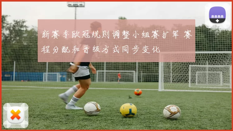 新赛季欧冠规则调整小组赛扩军 赛程分配和晋级方式同步变化