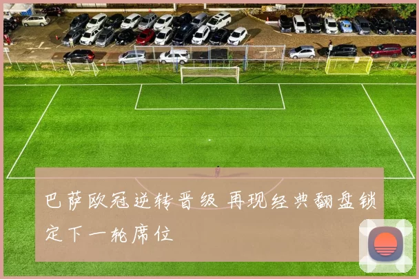 巴萨欧冠逆转晋级 再现经典翻盘锁定下一轮席位