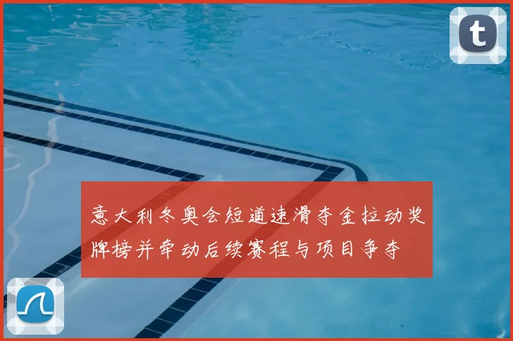 意大利冬奥会短道速滑夺金拉动奖牌榜并牵动后续赛程与项目争夺